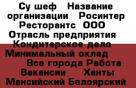 Су-шеф › Название организации ­ Росинтер Ресторантс, ООО › Отрасль предприятия ­ Кондитерское дело › Минимальный оклад ­ 53 000 - Все города Работа » Вакансии   . Ханты-Мансийский,Белоярский г.